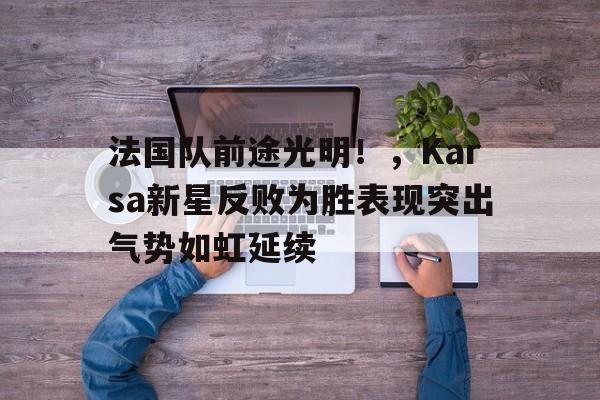 爱游戏官网-法国队前途光明！，Karsa新星反败为胜表现突出气势如虹延续的简单介绍