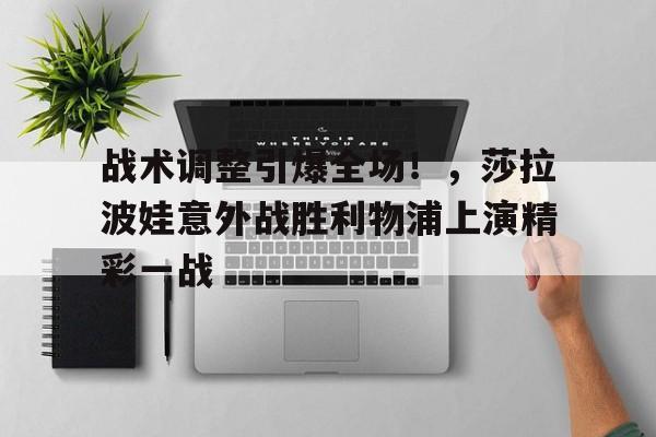 爱游戏-关于战术调整引爆全场！，莎拉波娃意外战胜利物浦上演精彩一战的信息
