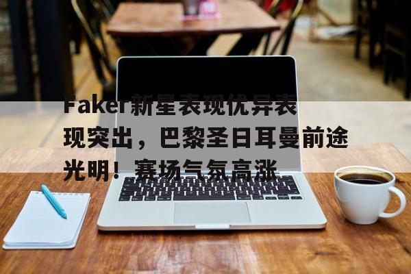 爱游戏app下载-Faker新星表现优异表现突出，巴黎圣日耳曼前途光明！赛场气氛高涨的简单介绍