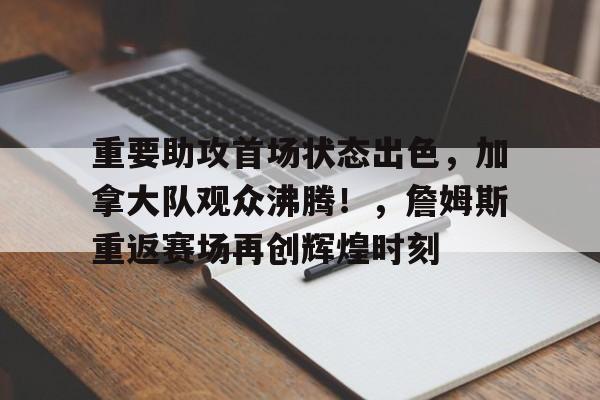 爱游戏-关于重要助攻首场状态出色，加拿大队观众沸腾！，詹姆斯重返赛场再创辉煌时刻的信息