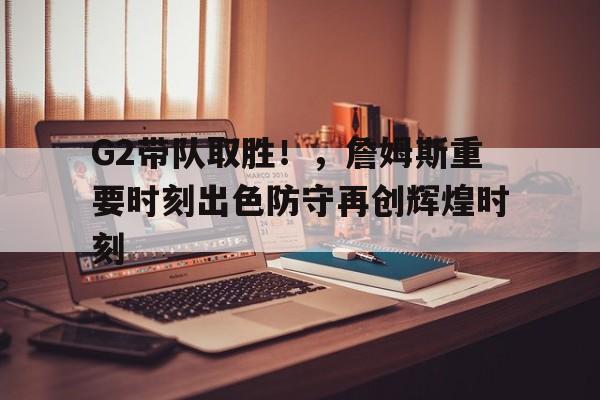 爱游戏app-G2带队取胜!,詹姆斯重要时刻出色防守再创辉煌时刻(詹姆斯连得25分录像)