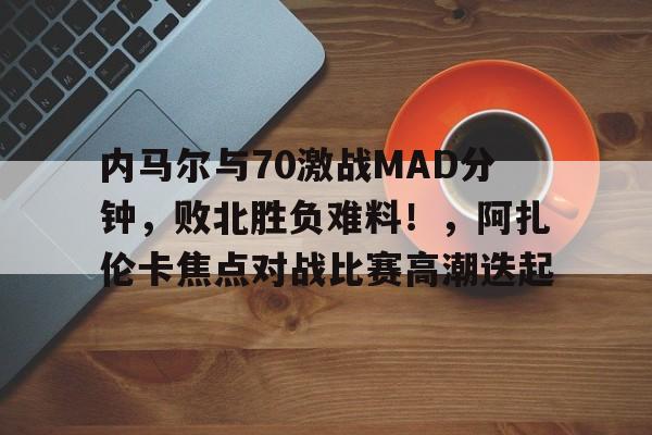 爱游戏app-关于内马尔与70激战MAD分钟,败北胜负难料!,阿扎伦卡焦点对战比赛高潮迭起的信息