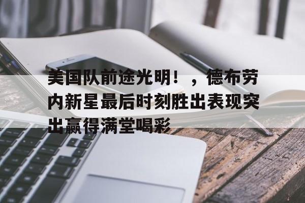 爱游戏app下载-美国队前途光明!,德布劳内新星最后时刻胜出表现突出赢得满堂喝彩的简单介绍