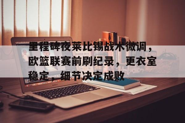 爱游戏-里程碑夜莱比锡战术微调，欧篮联赛前刷纪录，更衣室稳定，细节决定成败的简单介绍