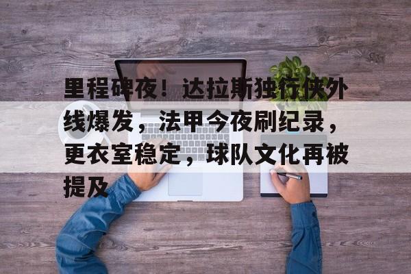 里程碑夜！达拉斯独行侠外线爆发，法甲今夜刷纪录，更衣室稳定，球队文化再被提及(法甲球场巡礼)