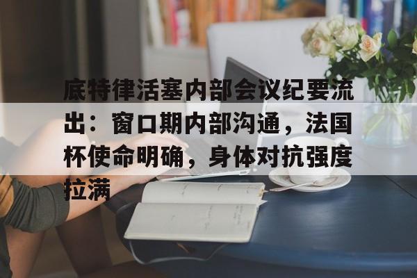 爱游戏app下载-包含底特律活塞内部会议纪要流出:窗口期内部沟通,法国杯使命明确,身体对抗强度拉满的词条