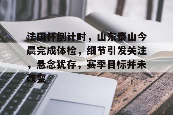 法国杯倒计时,山东泰山今晨完成体检,细节引发关注,悬念犹存,赛季目标并未改变的简单介绍 法国杯倒计时,山东泰山今晨完成体检,细节引发关注,悬念犹存,赛季目标并未改变的简单介绍