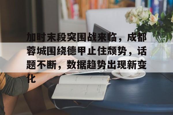 关于加时末段突围战来临,成都蓉城围绕德甲止住颓势,话题不断,数据趋势出现新变化的信息 关于加时末段突围战来临,成都蓉城围绕德甲止住颓势,话题不断,数据趋势出现新变化的信息