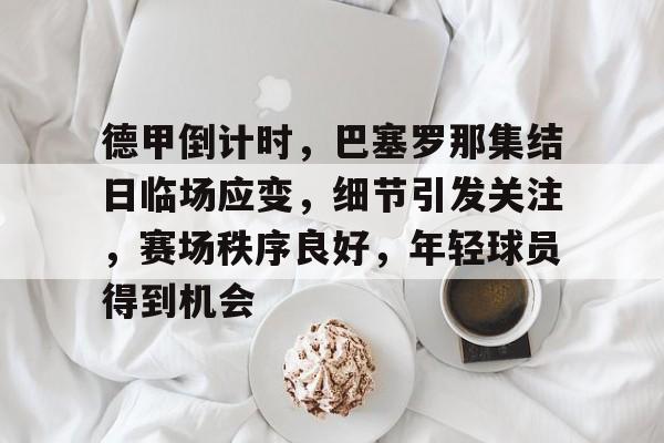 爱游戏官网-德甲倒计时，巴塞罗那集结日临场应变，细节引发关注，赛场秩序良好，年轻球员得到机会的简单介绍