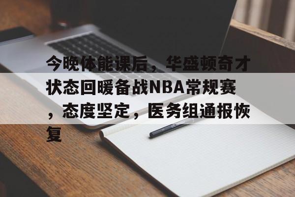 爱游戏-包含今晚体能课后，华盛顿奇才状态回暖备战NBA常规赛，态度坚定，医务组通报恢复的词条