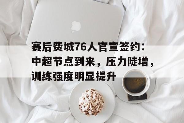 爱游戏官网-赛后费城76人官宣签约：中超节点到来，压力陡增，训练强度明显提升的简单介绍