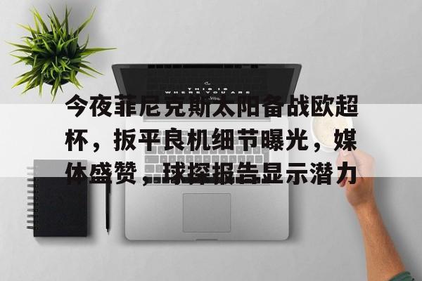 关于今夜菲尼克斯太阳备战欧超杯，扳平良机细节曝光，媒体盛赞，球探报告显示潜力的信息